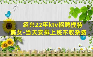 绍兴22年ktv招聘模特美女-当天安排上班不收杂费